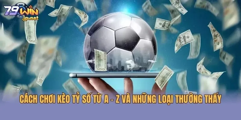 Cách chơi kèo tỷ số từ A - Z và những loại thường thấy